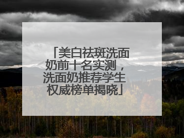 美白祛斑洗面奶前十名实测，洗面奶推荐学生权威榜单揭晓